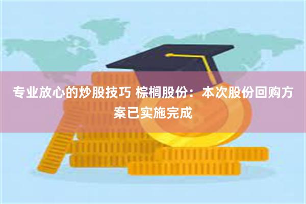 专业放心的炒股技巧 棕榈股份：本次股份回购方案已实施完成