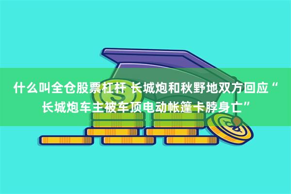 什么叫全仓股票杠杆 长城炮和秋野地双方回应“长城炮车主被车顶电动帐篷卡脖身亡”