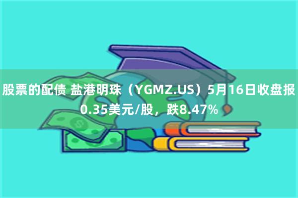 股票的配债 盐港明珠（YGMZ.US）5月16日收盘报0.35美元/股，跌8.47%