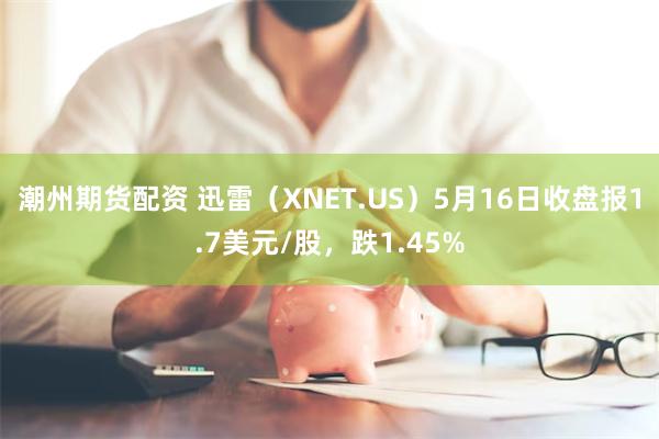 潮州期货配资 迅雷（XNET.US）5月16日收盘报1.7美元/股，跌1.45%