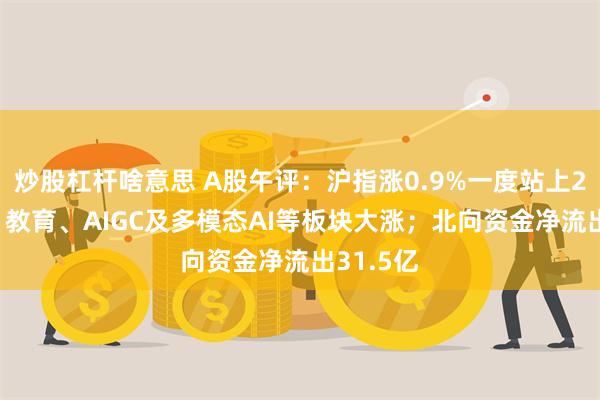 炒股杠杆啥意思 A股午评：沪指涨0.9%一度站上2900点！教育、AIGC及多模态AI等板块大涨；北向资金净流出31.5亿