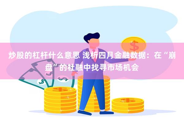 炒股的杠杆什么意思 浅析四月金融数据：在“崩盘”的社融中找寻市场机会