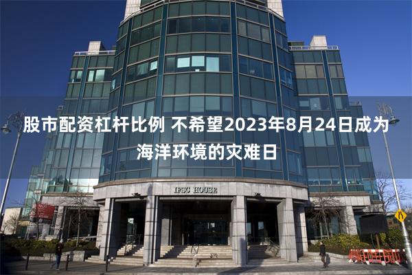 股市配资杠杆比例 不希望2023年8月24日成为海洋环境的灾难日