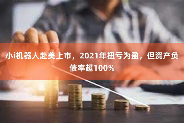 小i机器人赴美上市，2021年扭亏为盈，但资产负债率超100%