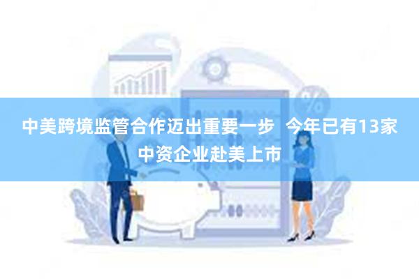 中美跨境监管合作迈出重要一步  今年已有13家中资企业赴美上市