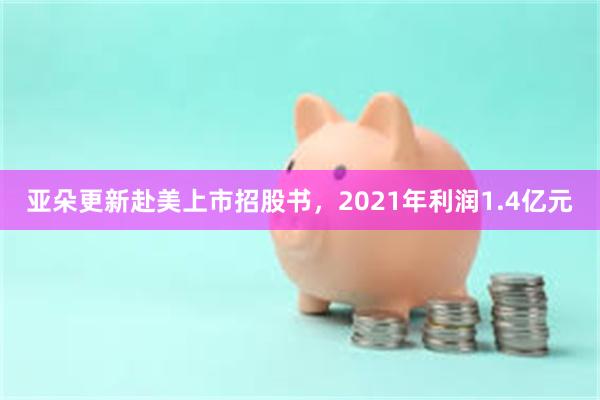 亚朵更新赴美上市招股书，2021年利润1.4亿元