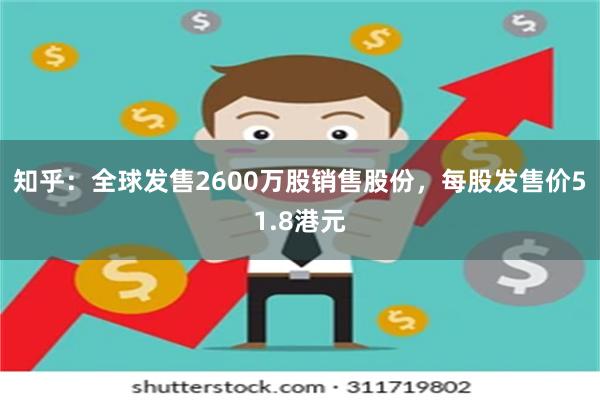 知乎：全球发售2600万股销售股份，每股发售价51.8港元