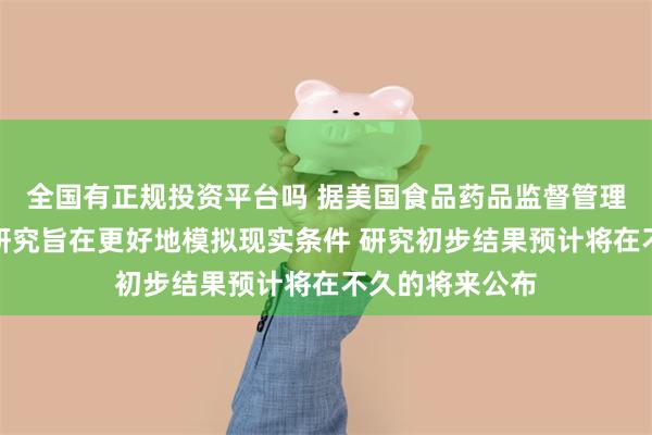 全国有正规投资平台吗 据美国食品药品监督管理局：巴氏杀菌研究旨在更好地模拟现实条件 研究初步结果预计将在不久的将来公布