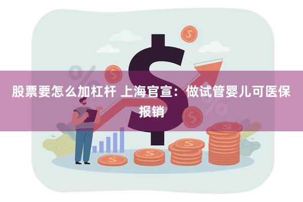 股票要怎么加杠杆 上海官宣：做试管婴儿可医保报销