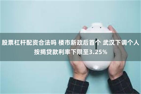 股票杠杆配资合法吗 楼市新政后首个 武汉下调个人按揭贷款利率下限至3.25%