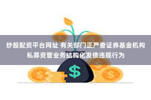 炒股配资平台网址 有关部门正严查证券基金机构私募资管业务结构化发债违规行为