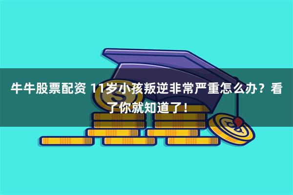 牛牛股票配资 11岁小孩叛逆非常严重怎么办？看了你就知道了！