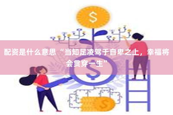 配资是什么意思 “当知足凌驾于自卑之上，幸福将会贯穿一生”