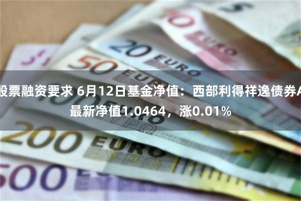 股票融资要求 6月12日基金净值：西部利得祥逸债券A最新净值1.0464，涨0.01%