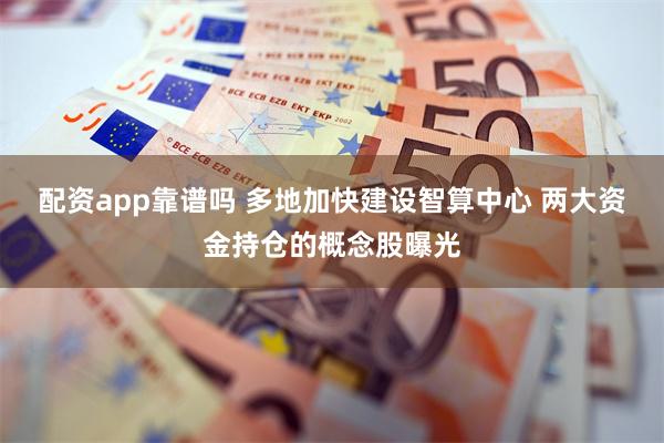 配资app靠谱吗 多地加快建设智算中心 两大资金持仓的概念股曝光