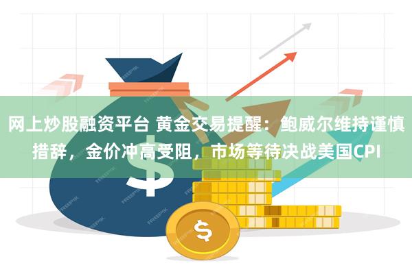 网上炒股融资平台 黄金交易提醒：鲍威尔维持谨慎措辞，金价冲高受阻，市场等待决战美国CPI