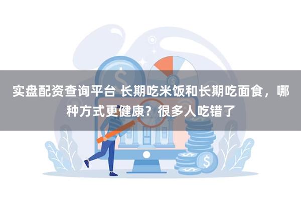 实盘配资查询平台 长期吃米饭和长期吃面食，哪种方式更健康？很多人吃错了