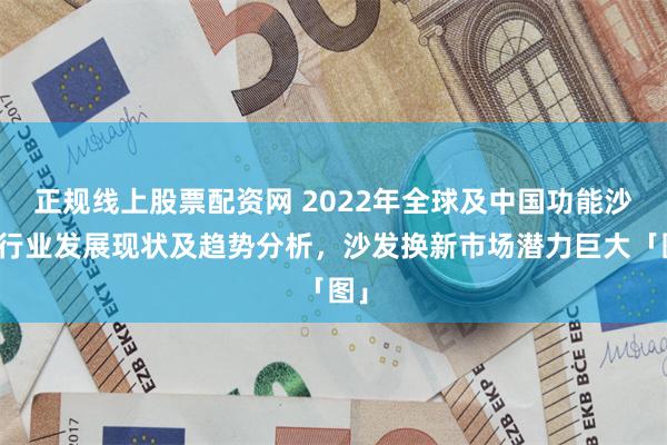 正规线上股票配资网 2022年全球及中国功能沙发行业发展现状及趋势分析，沙发换新市场潜力巨大「图」