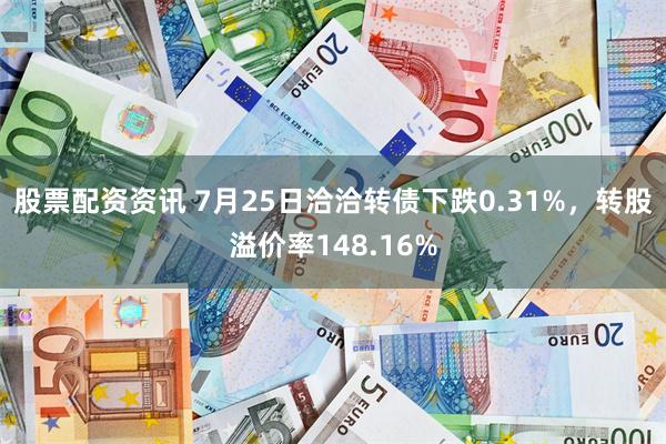 股票配资资讯 7月25日洽洽转债下跌0.31%，转股溢价率148.16%