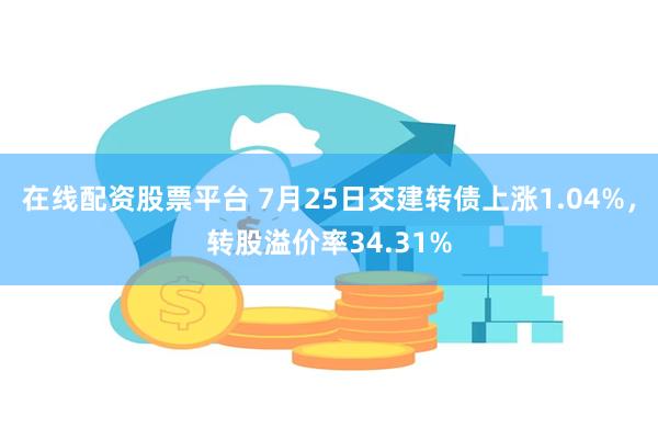 在线配资股票平台 7月25日交建转债上涨1.04%，转股溢价率34.31%