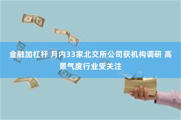 金融加杠杆 月内33家北交所公司获机构调研 高景气度行业受关注