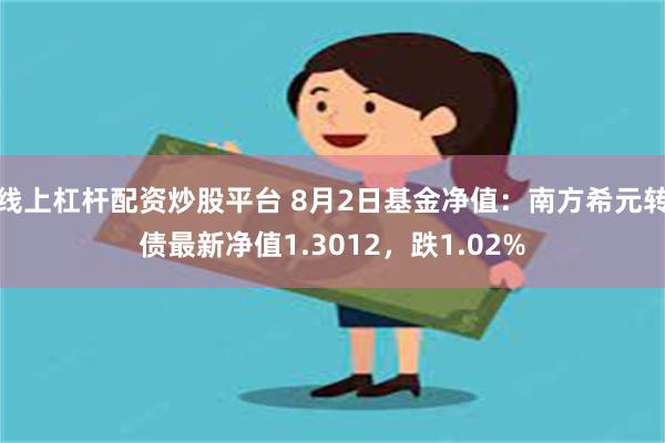 线上杠杆配资炒股平台 8月2日基金净值：南方希元转债最新净值1.3012，跌1.02%