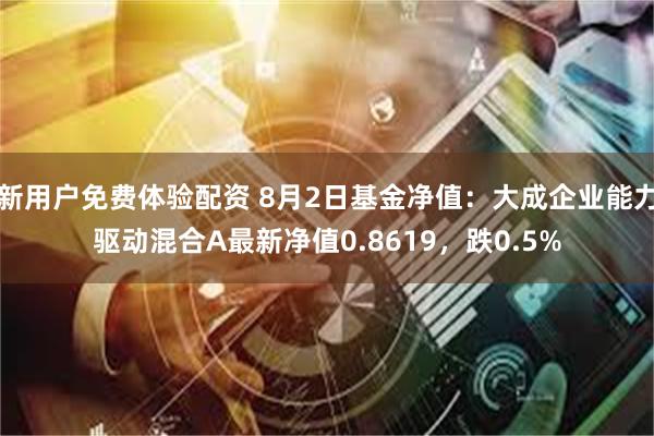 新用户免费体验配资 8月2日基金净值：大成企业能力驱动混合A最新净值0.8619，跌0.5%