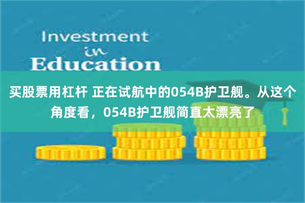 买股票用杠杆 正在试航中的054B护卫舰。从这个角度看，054B护卫舰简直太漂亮了