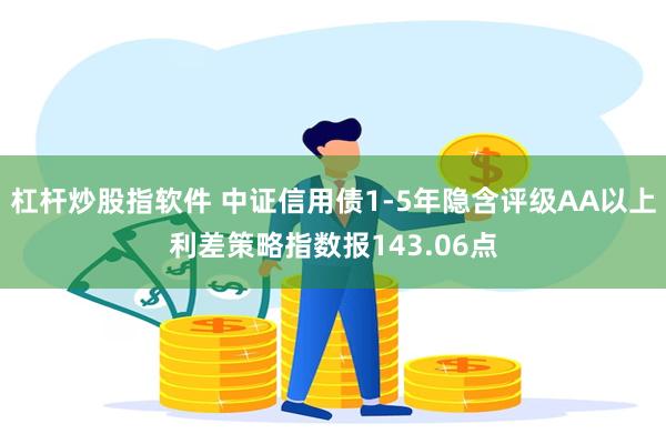 杠杆炒股指软件 中证信用债1-5年隐含评级AA以上利差策略指数报143.06点