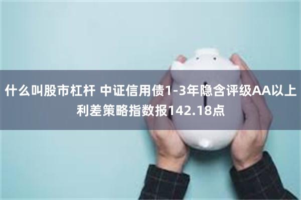 什么叫股市杠杆 中证信用债1-3年隐含评级AA以上利差策略指数报142.18点