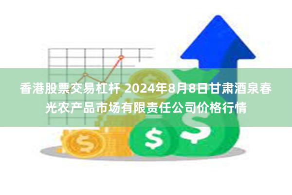 香港股票交易杠杆 2024年8月8日甘肃酒泉春光农产品市场有限责任公司价格行情