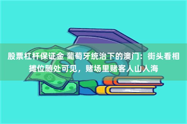 股票杠杆保证金 葡萄牙统治下的澳门：街头看相摊位随处可见，赌场里赌客人山人海