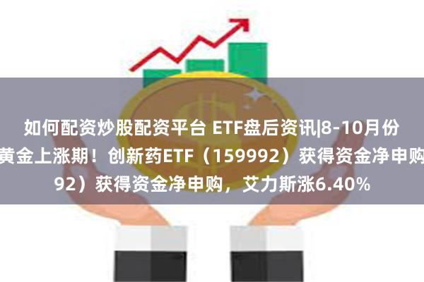 如何配资炒股配资平台 ETF盘后资讯|8-10月份很可能是医药板块黄金上涨期！创新药ETF（159992）获得资金净申购，艾力斯涨6.40%