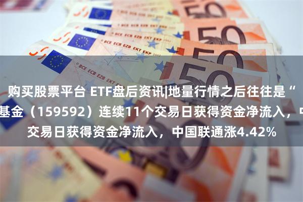 购买股票平台 ETF盘后资讯|地量行情之后往往是“地价“！A50ETF基金（159592）连续11个交易日获得资金净流入，中国联通涨4.42%