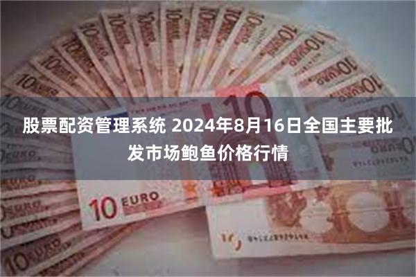 股票配资管理系统 2024年8月16日全国主要批发市场鲍鱼价格行情