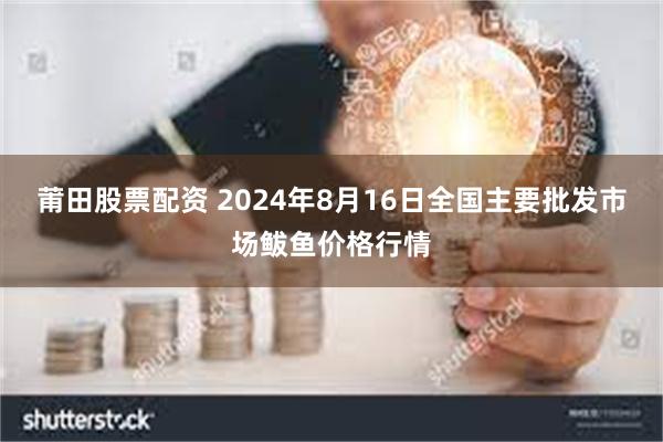 莆田股票配资 2024年8月16日全国主要批发市场鲅鱼价格行情