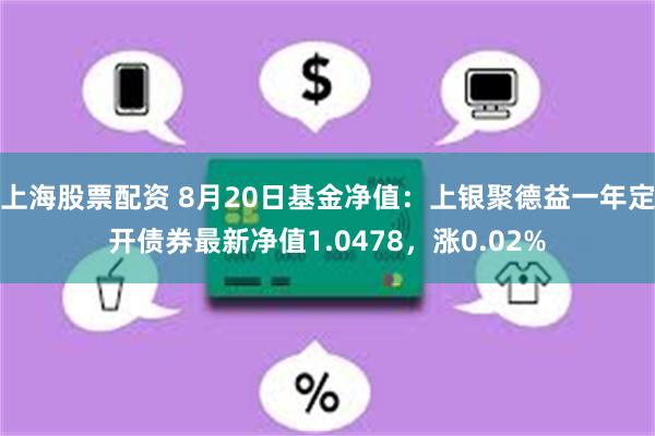 上海股票配资 8月20日基金净值：上银聚德益一年定开债券最新净值1.0478，涨0.02%