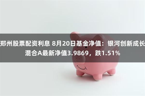 郑州股票配资利息 8月20日基金净值：银河创新成长混合A最新净值3.9869，跌1.51%