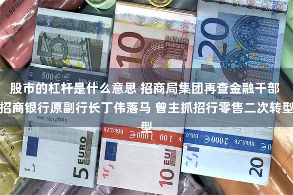 股市的杠杆是什么意思 招商局集团再查金融干部 招商银行原副行长丁伟落马 曾主抓招行零售二次转型