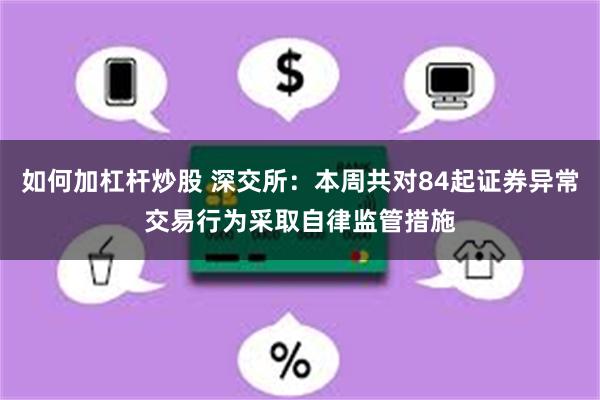 如何加杠杆炒股 深交所：本周共对84起证券异常交易行为采取自律监管措施