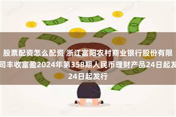 股票配资怎么配资 浙江富阳农村商业银行股份有限公司丰收富盈2024年第358期人民币理财产品24日起发行