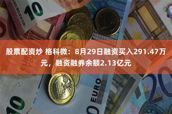 股票配资炒 格科微：8月29日融资买入291.47万元，融资融券余额2.13亿元