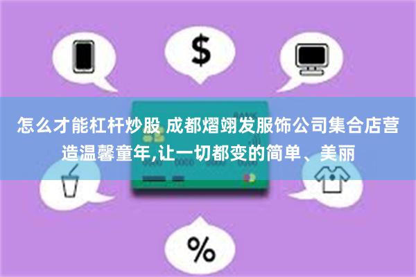 怎么才能杠杆炒股 成都熠翊发服饰公司集合店营造温馨童年,让一切都变的简单、美丽