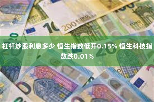 杠杆炒股利息多少 恒生指数低开0.15% 恒生科技指数跌0.01%