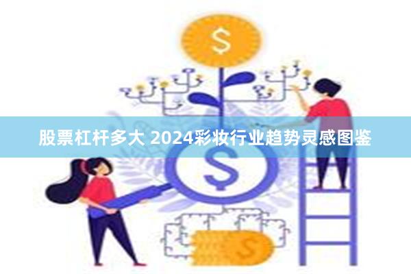 股票杠杆多大 2024彩妆行业趋势灵感图鉴