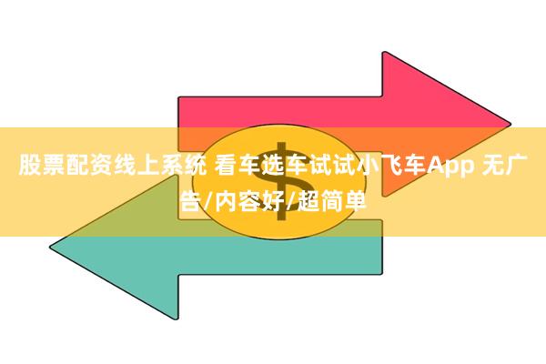 股票配资线上系统 看车选车试试小飞车App 无广告/内容好/超简单