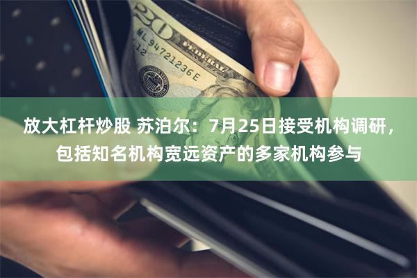 放大杠杆炒股 苏泊尔：7月25日接受机构调研，包括知名机构宽远资产的多家机构参与