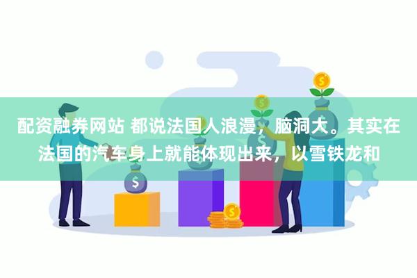 配资融券网站 都说法国人浪漫，脑洞大。其实在法国的汽车身上就能体现出来，以雪铁龙和