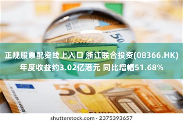 正规股票配资线上入口 浙江联合投资(08366.HK)年度收益约3.02亿港元 同比增幅51.68%