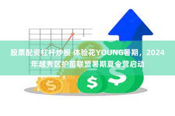 股票配资杠杆炒股 体验花YOUNG暑期，2024年越秀区护苗联盟暑期夏令营启动